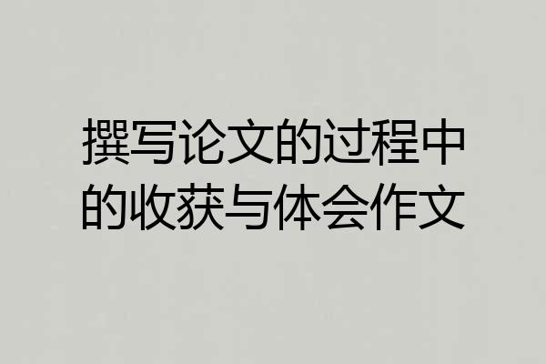 撰写论文的过程中的收获与体会作文