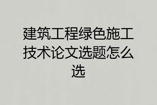 建筑工程绿色施工技术论文选题怎么选