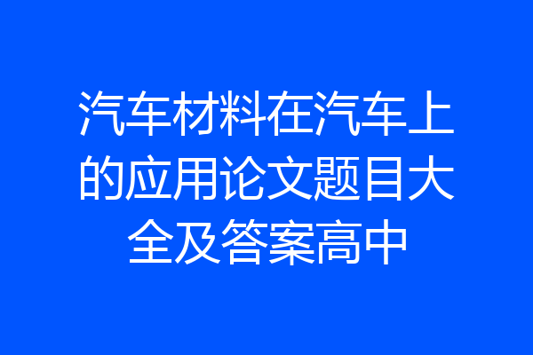汽车材料在汽车上的应用论文题目大全及答案高中