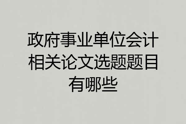 政府事业单位会计相关论文选题题目有哪些