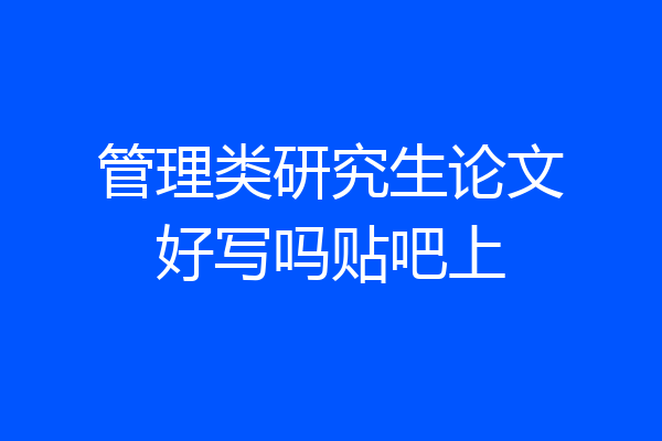 管理类研究生论文好写吗贴吧上