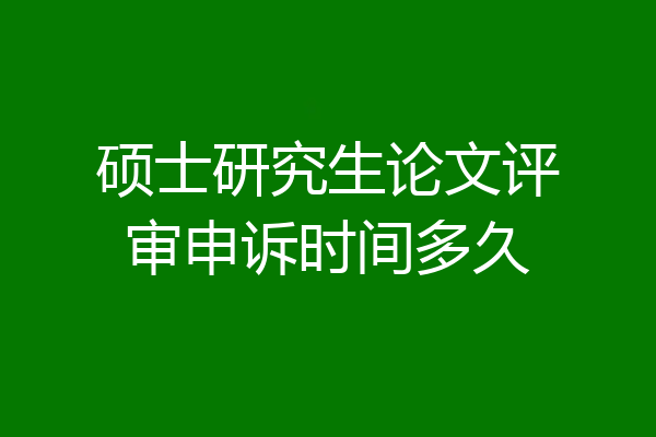 硕士研究生论文评审申诉时间多久