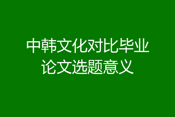中韩文化对比毕业论文选题意义
