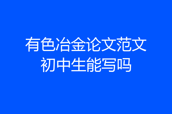 有色冶金论文范文初中生能写吗