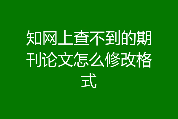 知网上查不到的期刊论文怎么修改格式