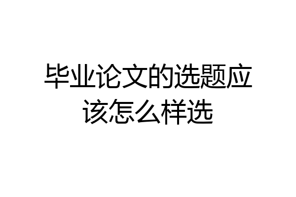 毕业论文的选题应该怎么样选