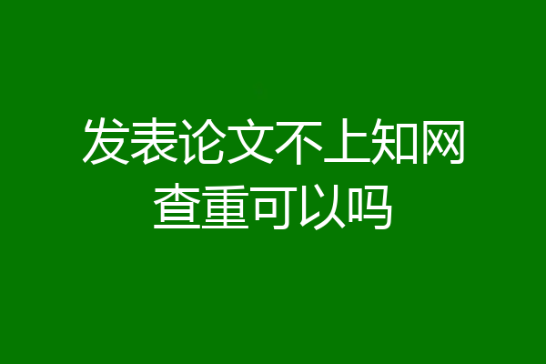 发表论文不上知网查重可以吗
