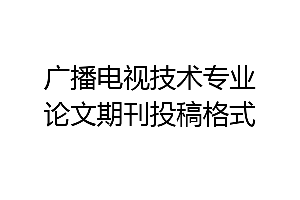广播电视技术专业论文期刊投稿格式