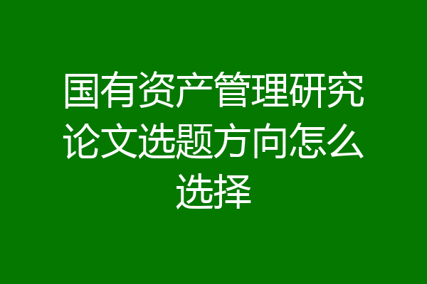 国有资产管理研究论文选题方向怎么选择