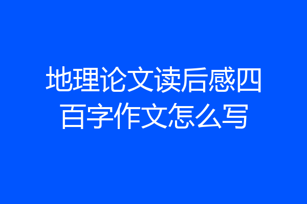 地理论文读后感四百字作文怎么写
