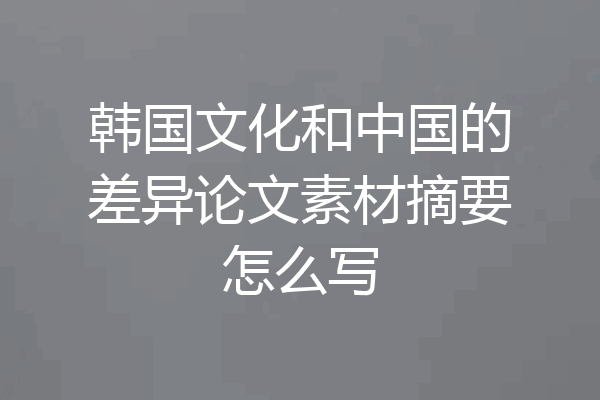 韩国文化和中国的差异论文素材摘要怎么写