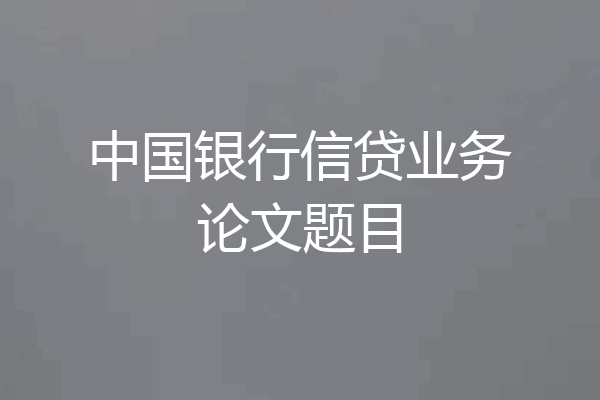 中国银行信贷业务论文题目