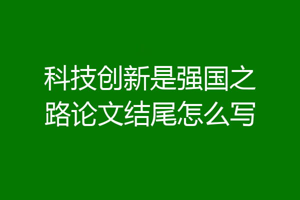 科技创新是强国之路论文结尾怎么写