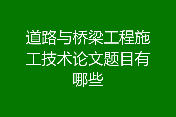 道路与桥梁工程施工技术论文题目有哪些