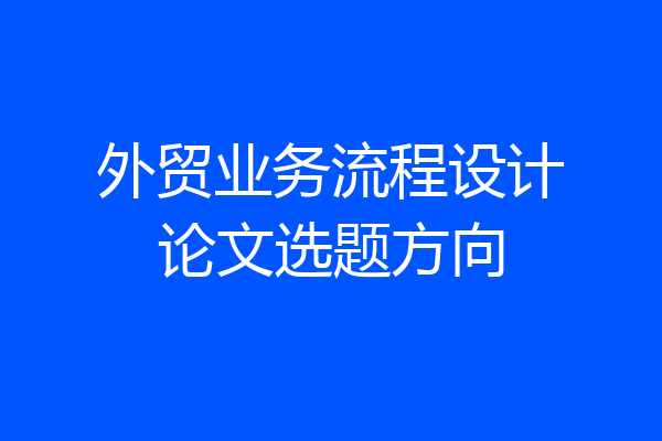 外贸业务流程设计论文选题方向
