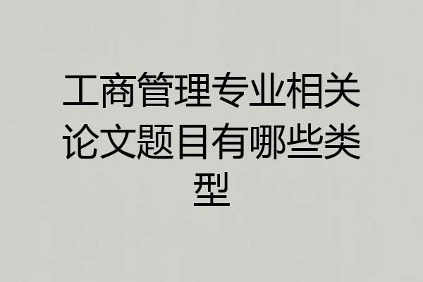 工商管理专业相关论文题目有哪些类型