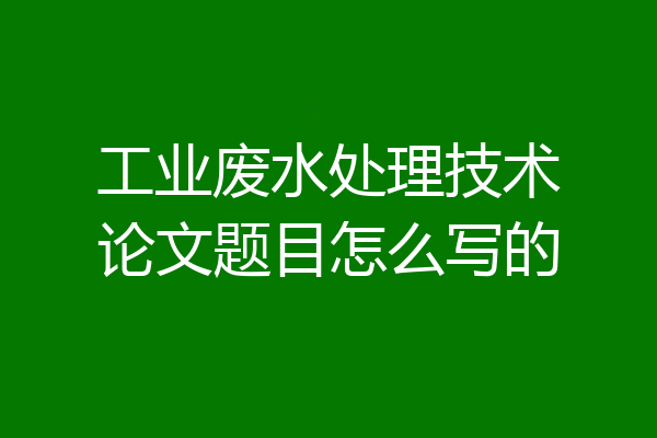 工业废水处理技术论文题目怎么写的