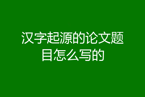 汉字起源的论文题目怎么写的