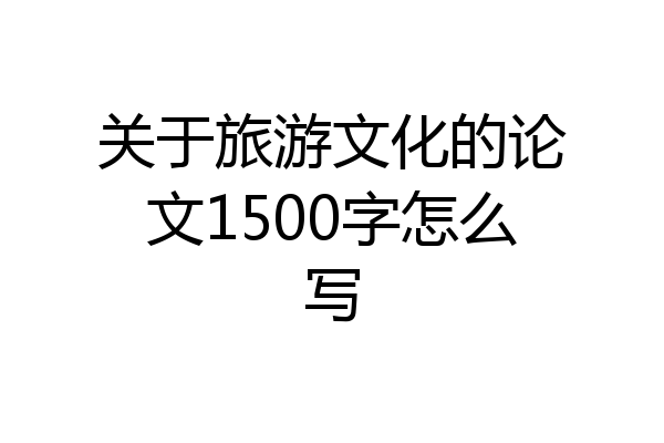 关于旅游文化的论文1500字怎么写