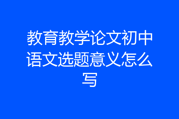教育教学论文初中语文选题意义怎么写