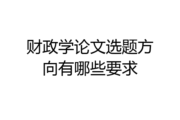 财政学论文选题方向有哪些要求