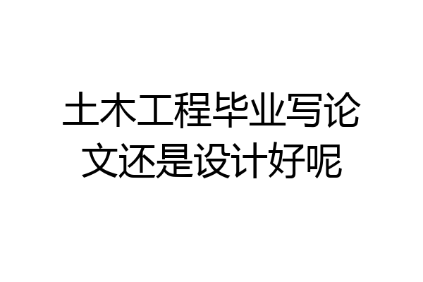 土木工程毕业写论文还是设计好呢