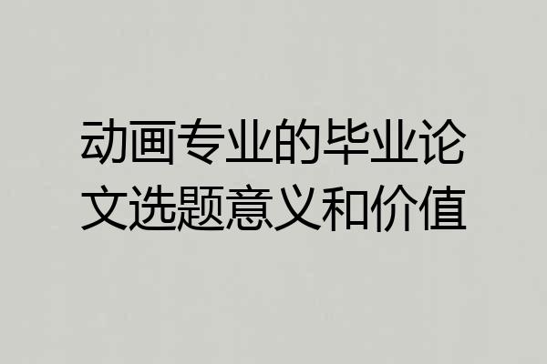 动画专业的毕业论文选题意义和价值