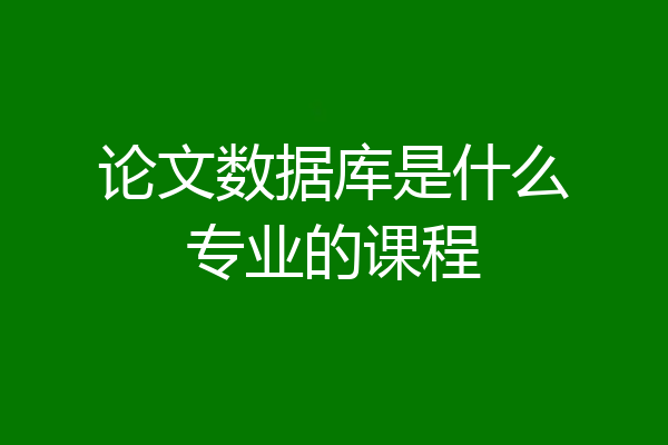 论文数据库是什么专业的课程