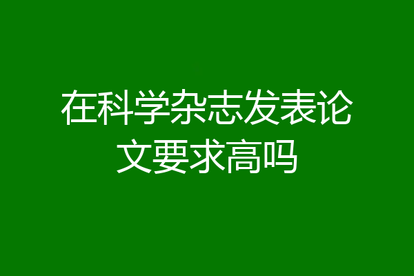 在科学杂志发表论文要求高吗