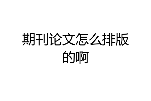 期刊论文怎么排版的啊