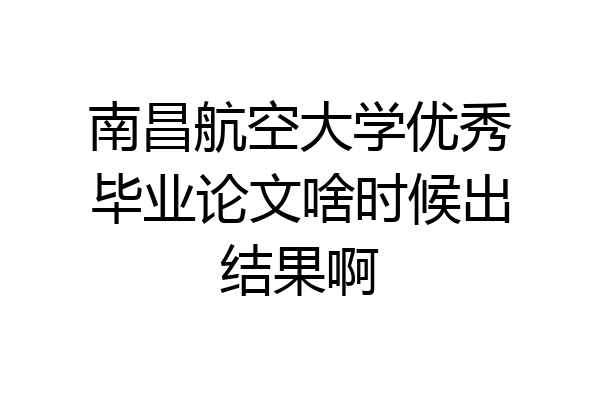 南昌航空大学优秀毕业论文啥时候出结果啊