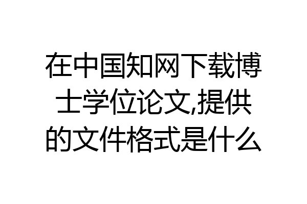 在中国知网下载博士学位论文,提供的文件格式是什么
