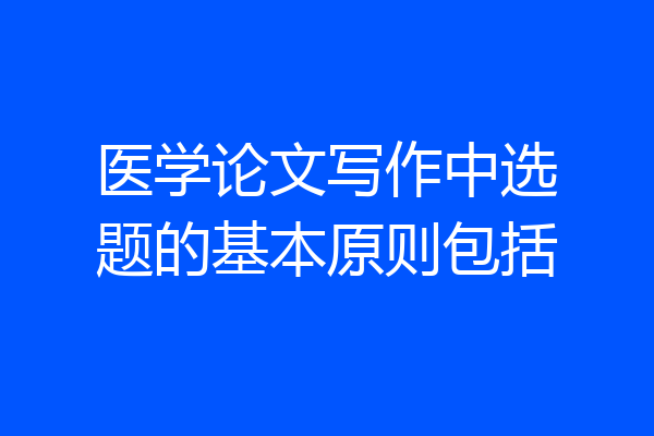 医学论文写作中选题的基本原则包括