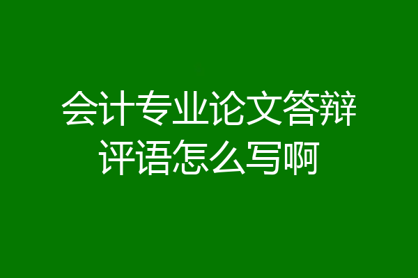 会计专业论文答辩评语怎么写啊