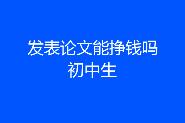发表论文能挣钱吗初中生