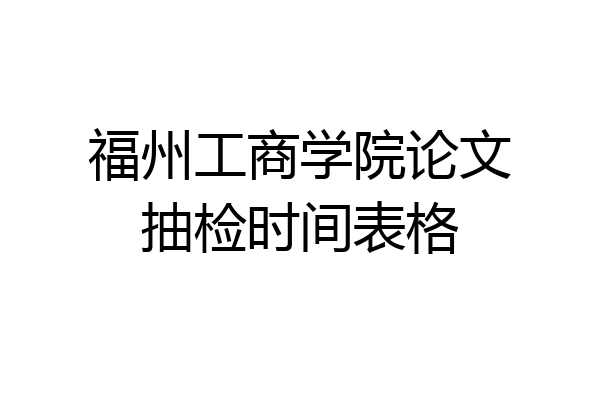 福州工商学院论文抽检时间表格