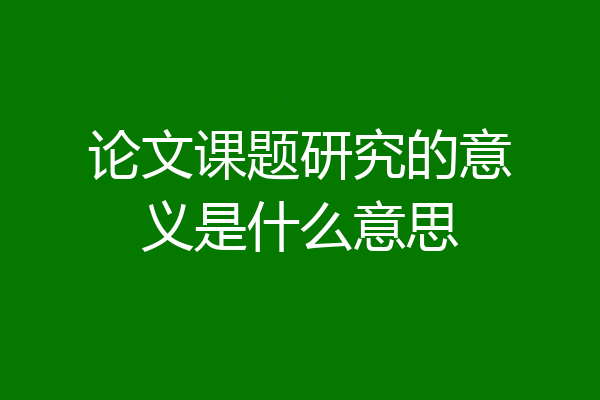 论文课题研究的意义是什么意思