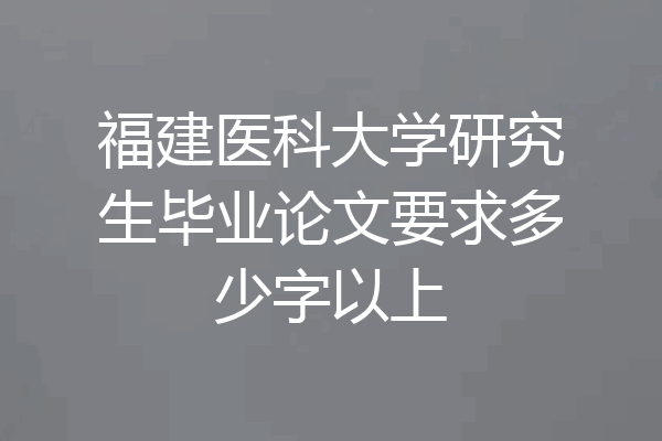 福建医科大学研究生毕业论文要求多少字以上