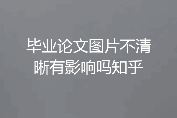 毕业论文图片不清晰有影响吗知乎