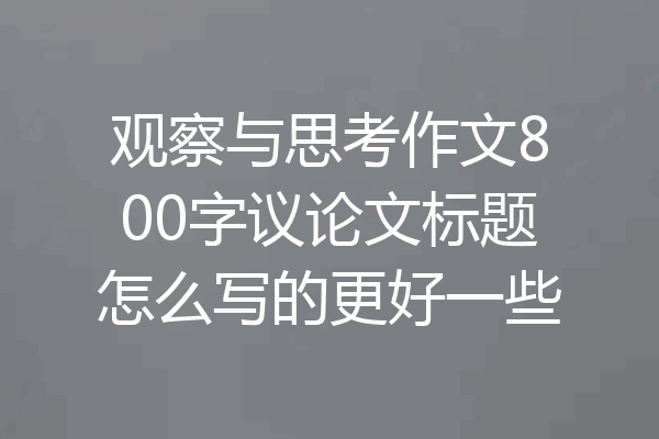 观察与思考作文800字议论文标题怎么写的更好一些