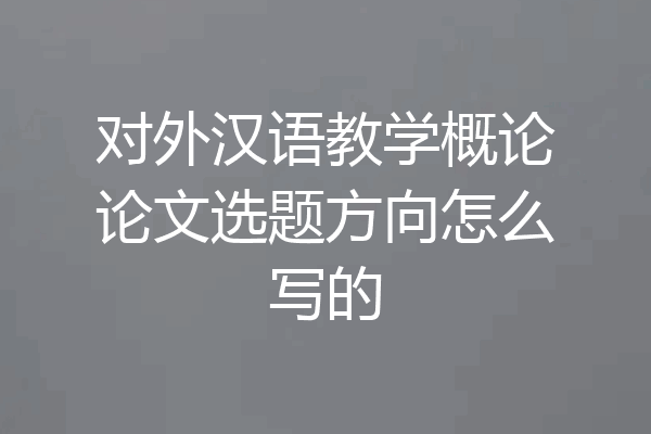 对外汉语教学概论论文选题方向怎么写的