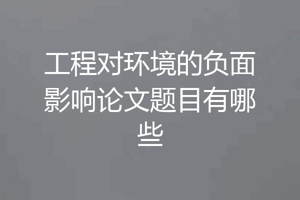 工程对环境的负面影响论文题目有哪些