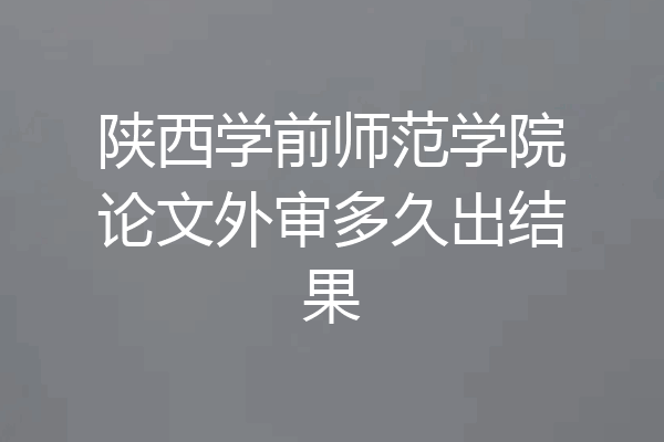 陕西学前师范学院论文外审多久出结果