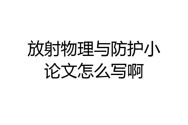 放射物理与防护小论文怎么写啊