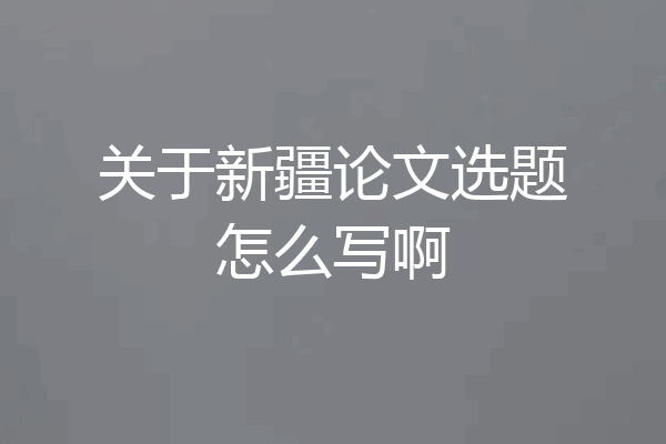 关于新疆论文选题怎么写啊