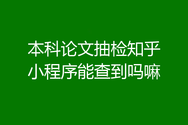 本科论文抽检知乎小程序能查到吗嘛