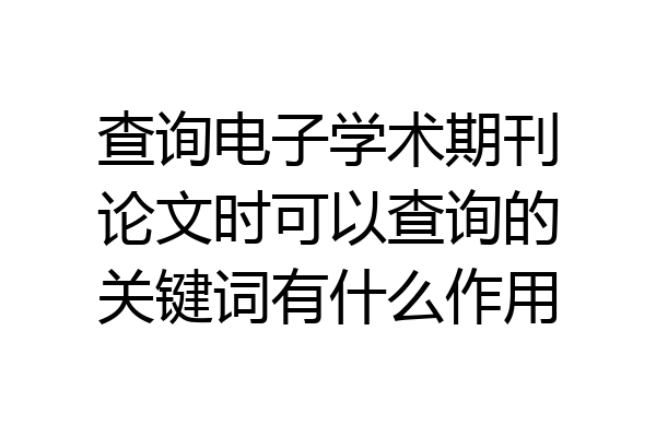 查询电子学术期刊论文时可以查询的关键词有什么作用