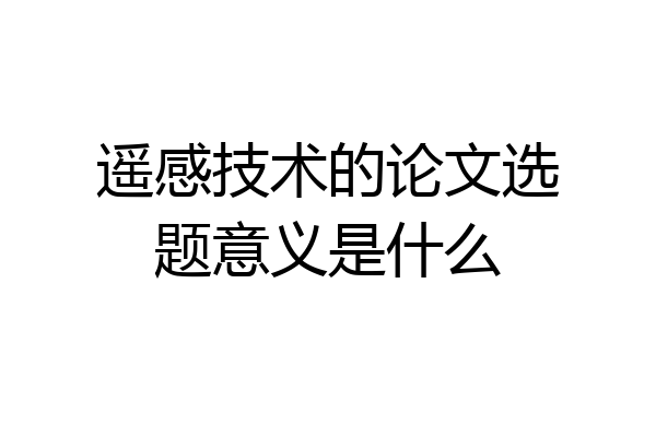 遥感技术的论文选题意义是什么