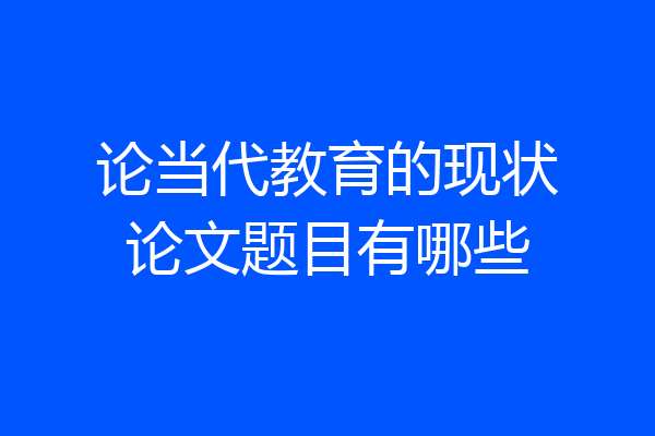论当代教育的现状论文题目有哪些