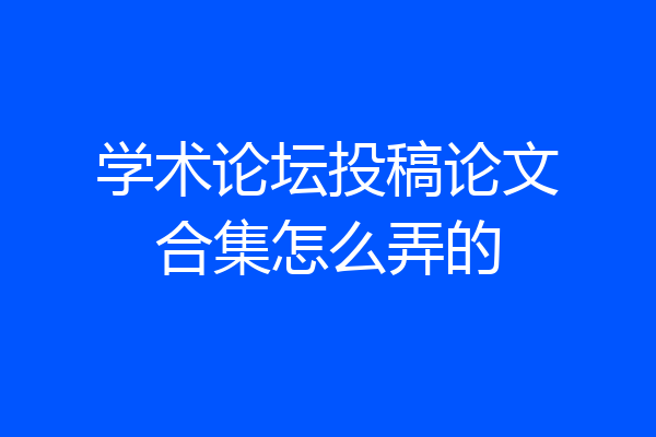 学术论坛投稿论文合集怎么弄的
